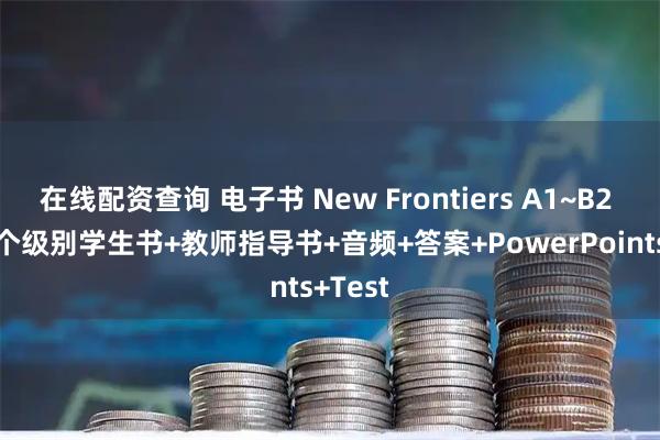 在线配资查询 电子书 New Frontiers A1~B2 1-6六个级别学生书+教师指导书+音频+答案+PowerPoints+Test