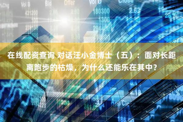 在线配资查询 对话汪小金博士（五）：面对长距离跑步的枯燥，为什么还能乐在其中？