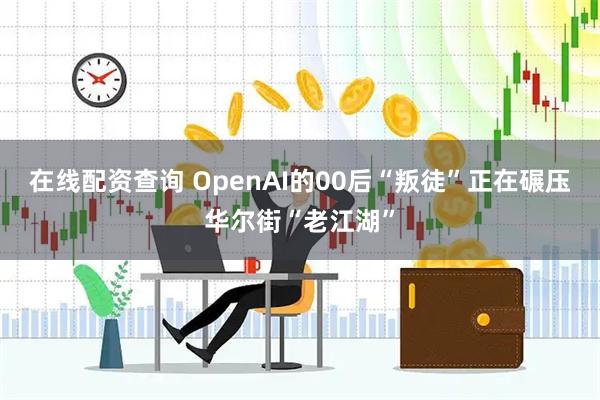 在线配资查询 OpenAI的00后“叛徒”正在碾压华尔街“老江湖”