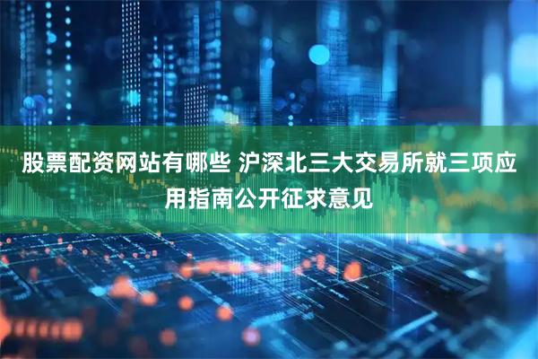 股票配资网站有哪些 沪深北三大交易所就三项应用指南公开征求意见