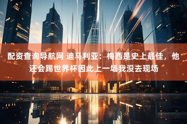 配资查询导航网 迪马利亚：梅西是史上最佳，他还会踢世界杯因此上一场我没去现场