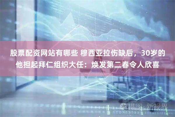 股票配资网站有哪些 穆西亚拉伤缺后，30岁的他担起拜仁组织大任：焕发第二春令人欣喜