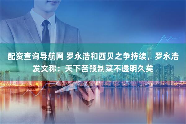 配资查询导航网 罗永浩和西贝之争持续，罗永浩发文称：天下苦预制菜不透明久矣