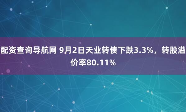 配资查询导航网 9月2日天业转债下跌3.3%，转股溢价率80.11%