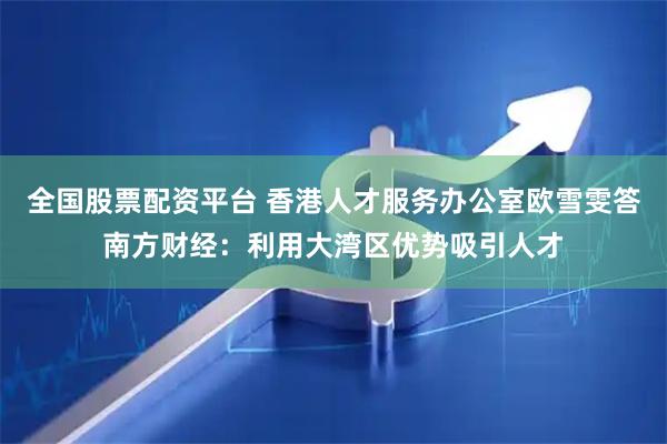 全国股票配资平台 香港人才服务办公室欧雪雯答南方财经：利用大湾区优势吸引人才