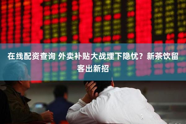 在线配资查询 外卖补贴大战埋下隐忧？新茶饮留客出新招