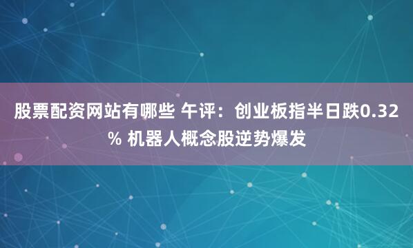 股票配资网站有哪些 午评：创业板指半日跌0.32% 机器人概念股逆势爆发