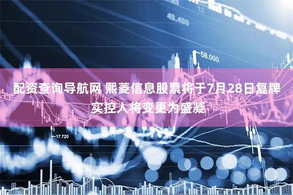 配资查询导航网 熙菱信息股票将于7月28日复牌 实控人将变更为盛凝
