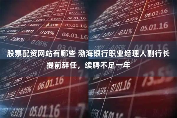 股票配资网站有哪些 渤海银行职业经理人副行长提前辞任，续聘不足一年