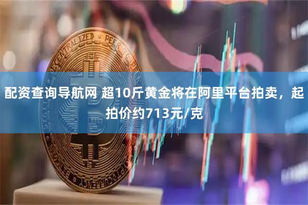 配资查询导航网 超10斤黄金将在阿里平台拍卖，起拍价约713元/克