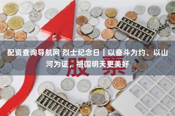 配资查询导航网 烈士纪念日｜以奋斗为约、以山河为证，祖国明天更美好