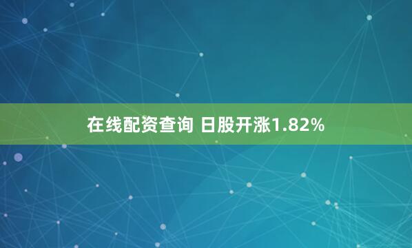 在线配资查询 日股开涨1.82%