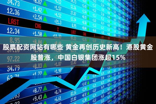股票配资网站有哪些 黄金再创历史新高！港股黄金股普涨，中国白银集团涨超15%