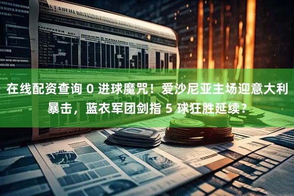 在线配资查询 0 进球魔咒！爱沙尼亚主场迎意大利暴击，蓝衣军团剑指 5 球狂胜延续？