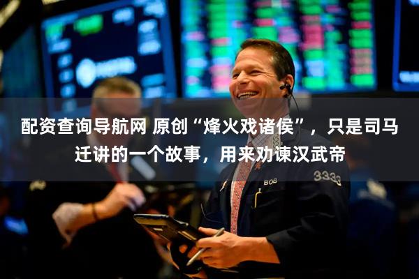 配资查询导航网 原创“烽火戏诸侯”，只是司马迁讲的一个故事，用来劝谏汉武帝