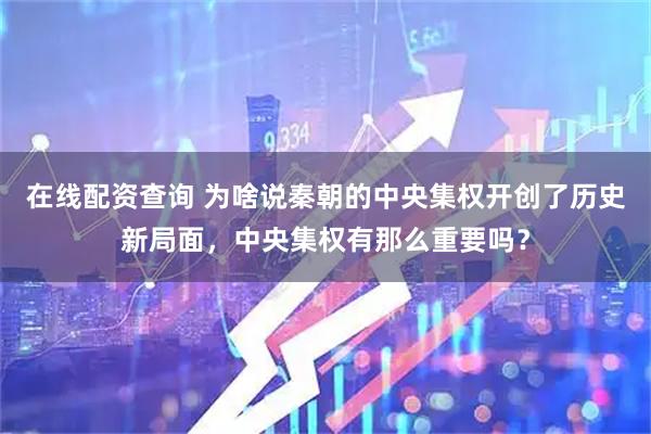 在线配资查询 为啥说秦朝的中央集权开创了历史新局面，中央集权有那么重要吗？