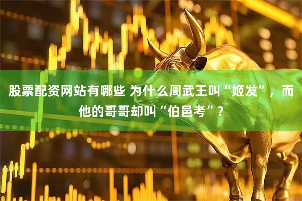 股票配资网站有哪些 为什么周武王叫“姬发”，而他的哥哥却叫“伯邑考”？