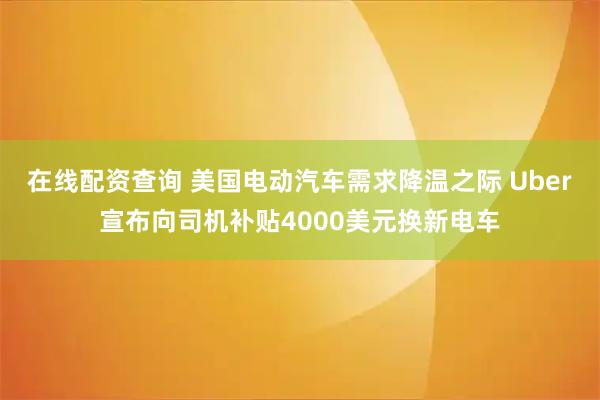 在线配资查询 美国电动汽车需求降温之际 Uber宣布向司机补贴4000美元换新电车
