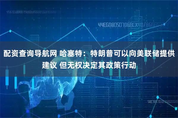 配资查询导航网 哈塞特：特朗普可以向美联储提供建议 但无权决定其政策行动