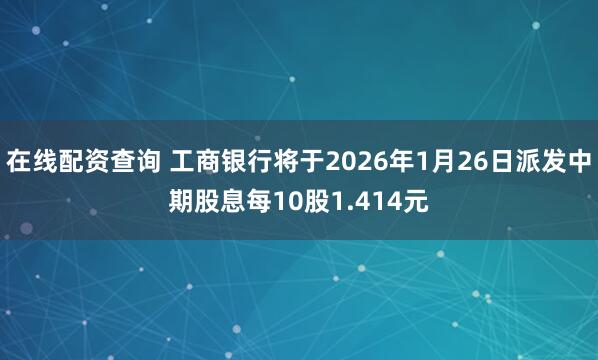 在线配资查询 工商银行将于2026年1月26日派发中期股息每10股1.414元