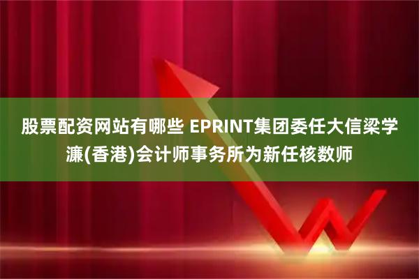 股票配资网站有哪些 EPRINT集团委任大信梁学濂(香港)会计师事务所为新任核数师