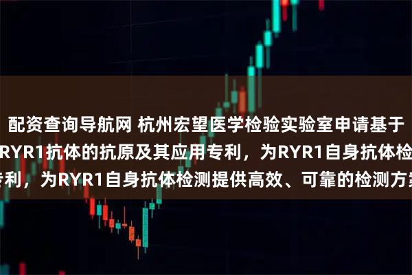 配资查询导航网 杭州宏望医学检验实验室申请基于细胞法检测重症肌无力RYR1抗体的抗原及其应用专利，为RYR1自身抗体检测提供高效、可靠的检测方案