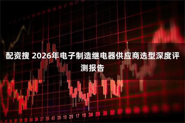 配资搜 2026年电子制造继电器供应商选型深度评测报告