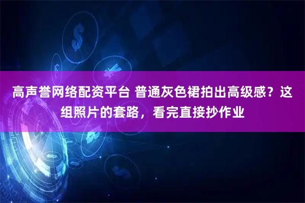 高声誉网络配资平台 普通灰色裙拍出高级感？这组照片的套路，看完直接抄作业