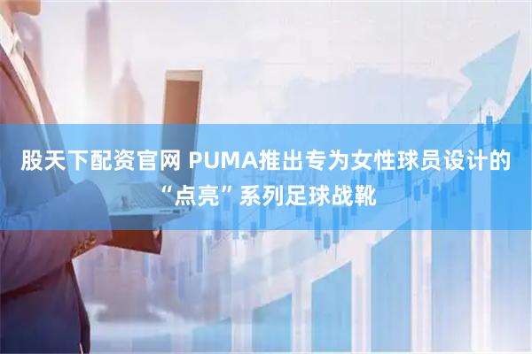 股天下配资官网 PUMA推出专为女性球员设计的“点亮”系列足球战靴