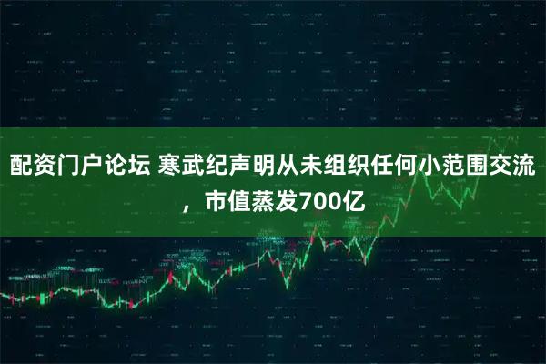 配资门户论坛 寒武纪声明从未组织任何小范围交流,市值蒸发700亿