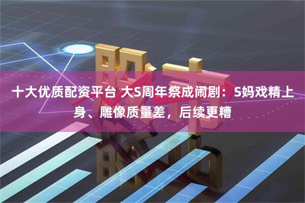 十大优质配资平台 大S周年祭成闹剧：S妈戏精上身、雕像质量差，后续更糟