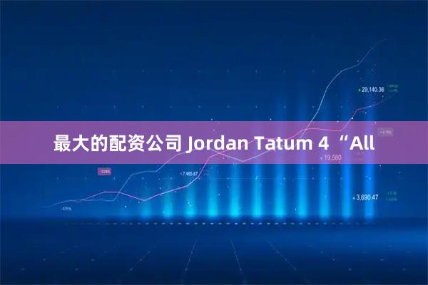 最大的配资公司 Jordan Tatum 4 “All