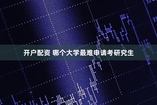 开户配资 哪个大学最难申请考研究生