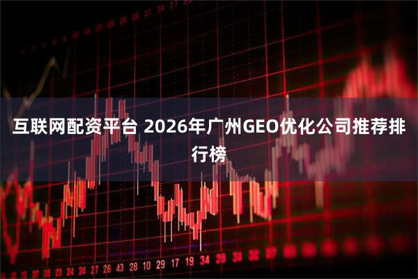 互联网配资平台 2026年广州GEO优化公司推荐排行榜
