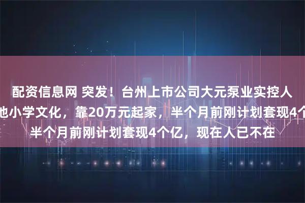 配资信息网 突发!台州上市公司大元泵业实控人之一韩元再去世,他小学文化,靠20万元起家,半个月前刚计划套现4个亿,现在人已不在