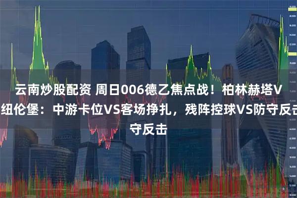云南炒股配资 周日006德乙焦点战!柏林赫塔VS纽伦堡:中游卡位VS客场挣扎,残阵控球VS防守反击