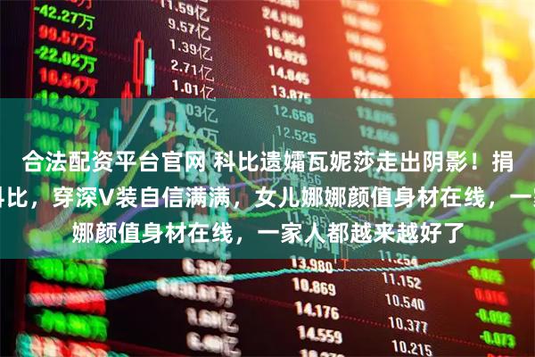 合法配资平台官网 科比遗孀瓦妮莎走出阴影!捐赠医院球馆纪念科比,穿深V装自信满满,女儿娜娜颜值身材在线,一家人都越来越好了