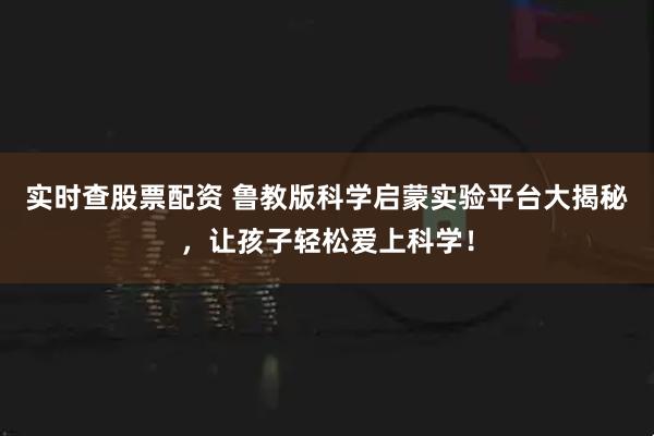 实时查股票配资 鲁教版科学启蒙实验平台大揭秘，让孩子轻松爱上科学！