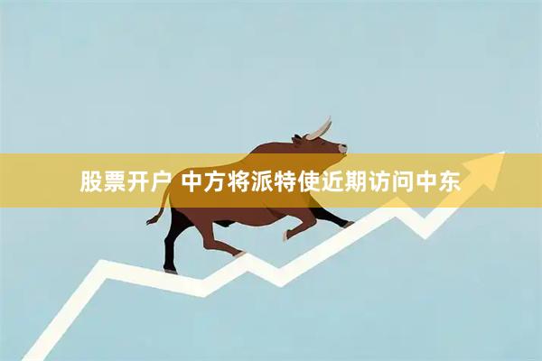 股票开户 中方将派特使近期访问中东