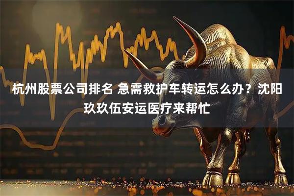 杭州股票公司排名 急需救护车转运怎么办？沈阳玖玖伍安运医疗来帮忙