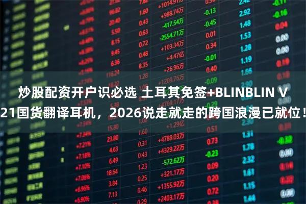 炒股配资开户识必选 土耳其免签+BLINBLIN V21国货翻译耳机，2026说走就走的跨国浪漫已就位！
