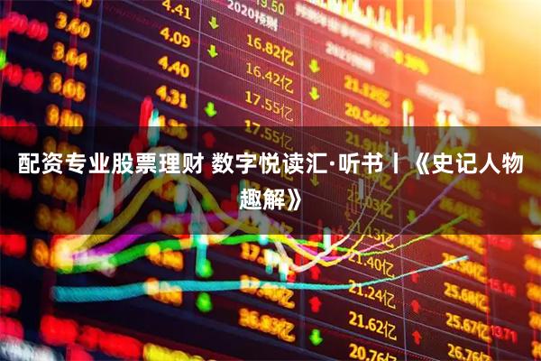 配资专业股票理财 数字悦读汇·听书丨《史记人物趣解》