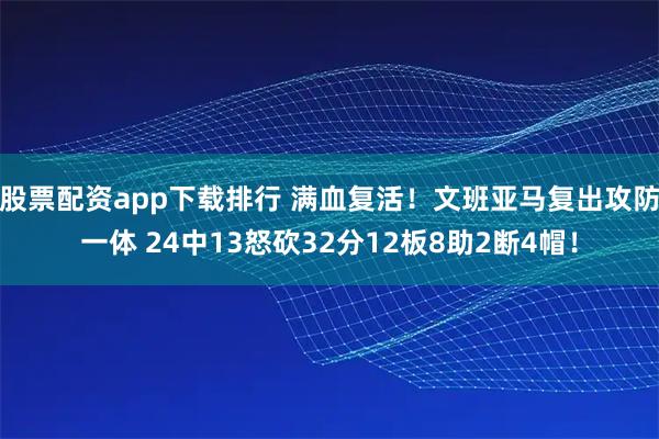 股票配资app下载排行 满血复活！文班亚马复出攻防一体 24中13怒砍32分12板8助2断4帽！