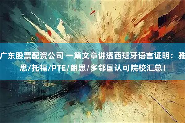 广东股票配资公司 一篇文章讲透西班牙语言证明:雅思/托福/PTE/朗思/多邻国认可院校汇总!