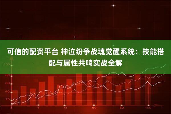 可信的配资平台 神泣纷争战魂觉醒系统:技能搭配与属性共鸣实战全解