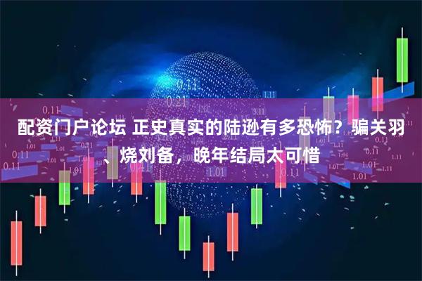 配资门户论坛 正史真实的陆逊有多恐怖？骗关羽、烧刘备，晚年结局太可惜