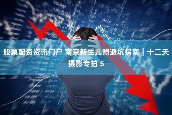 股票配资资讯门户 南京新生儿照避坑指南｜十二天摄影专拍 5