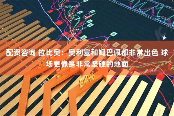 配资咨询 拉比奥:奥利塞和姆巴佩都非常出色 球场更像是非常坚硬的地面