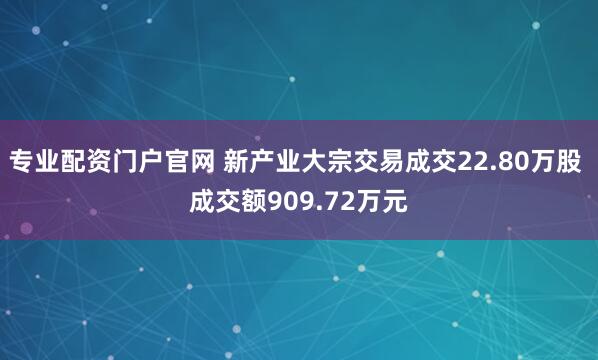 专业配资门户官网 新产业大宗交易成交22.80万股 成交额909.72万元