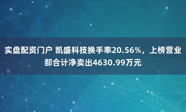 实盘配资门户 凯盛科技换手率20.56%,上榜营业部合计净卖出4630.99万元